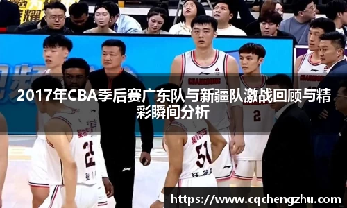 2017年CBA季后赛广东队与新疆队激战回顾与精彩瞬间分析