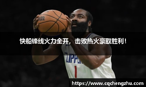 快船锋线火力全开，击败热火豪取胜利！